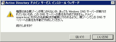 権限のある親ゾーンがみつからないか、あっても Windows DNS サーバーが実行されていないため、このDNSサーバーの委任を作成できません。ドメイン space.local 外からの名前解決が確実に行われるように、親ゾーンでこのDNSサーバーへの委任を手動で作成してください。続行しますか?